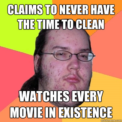claims to never have the time to clean watches every movie in existence - claims to never have the time to clean watches every movie in existence  Butthurt Dweller