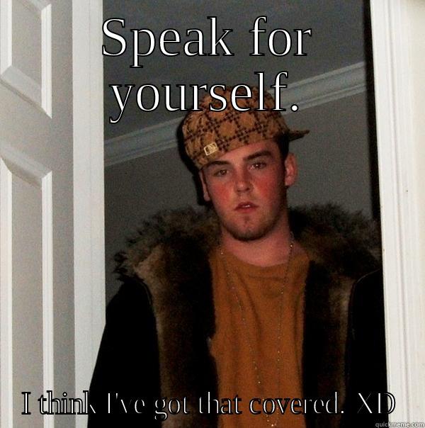 Speak for yourself - SPEAK FOR YOURSELF. I THINK I'VE GOT THAT COVERED. XD Scumbag Steve