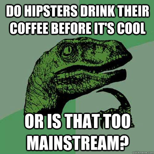 Do hipsters drink their coffee before it's cool Or is that too mainstream?  Philosoraptor