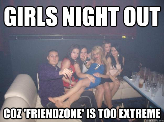 GIRLS NIGHT OUT COZ 'FRIENDZONE' IS TOO EXTREME  