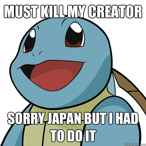 Must kill my creator sorry japan but i had to do it  Squirtle