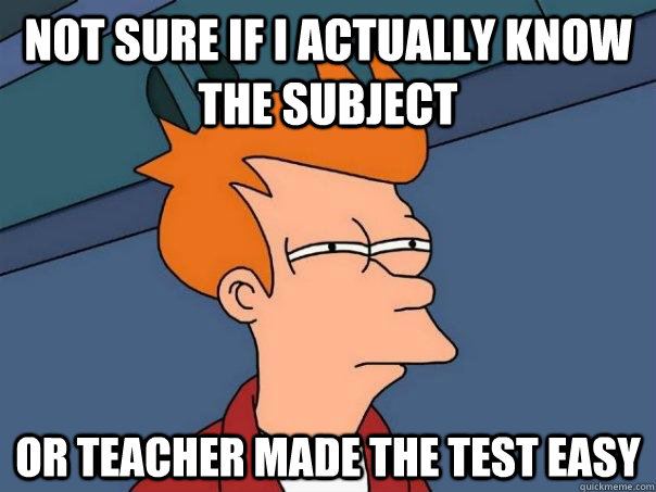 NOT SURE IF I ACTUALLY KNOW THE SUBJECT OR TEACHER MADE THE TEST EASY - NOT SURE IF I ACTUALLY KNOW THE SUBJECT OR TEACHER MADE THE TEST EASY  Futurama Fry