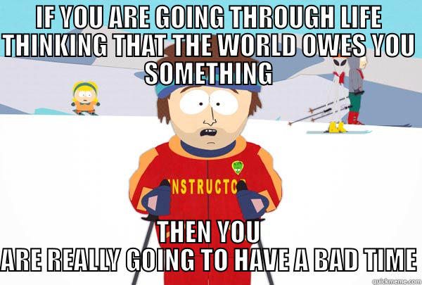 IF YOU ARE GOING THROUGH LIFE THINKING THAT THE WORLD OWES YOU SOMETHING THEN YOU ARE REALLY GOING TO HAVE A BAD TIME Super Cool Ski Instructor