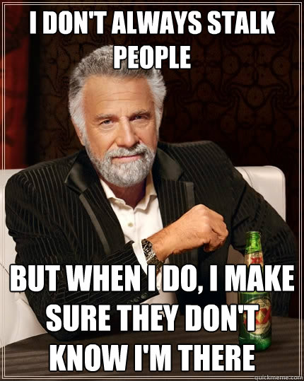 I don't always stalk people but when I do, I make sure they don't know I'm there  The Most Interesting Man In The World