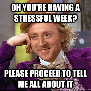 Oh you're having a  stressful week? please proceed to tell me all about it  Creepy Wonka