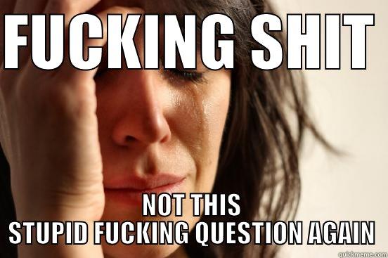 STUPID QUESTIONA GAIN - FUCKING SHIT  NOT THIS STUPID FUCKING QUESTION AGAIN First World Problems