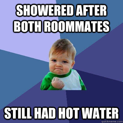 Showered after both roommates Still had hot water - Showered after both roommates Still had hot water  Success Kid