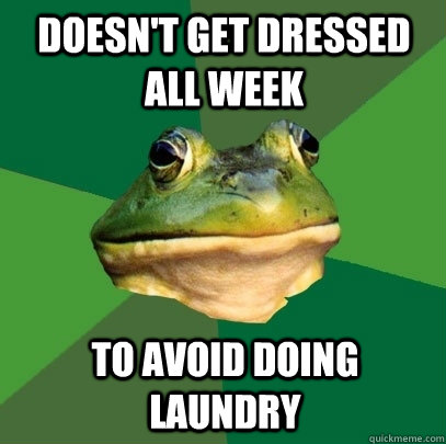 doesn't get dressed all week to avoid doing laundry  Foul Bachelor Frog