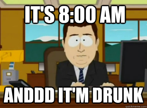 It's 8:00 AM anddd it'm drunk - It's 8:00 AM anddd it'm drunk  South Park Banker