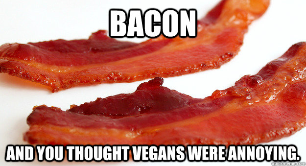 BACON and you thought vegans were annoying. - BACON and you thought vegans were annoying.  Bacon