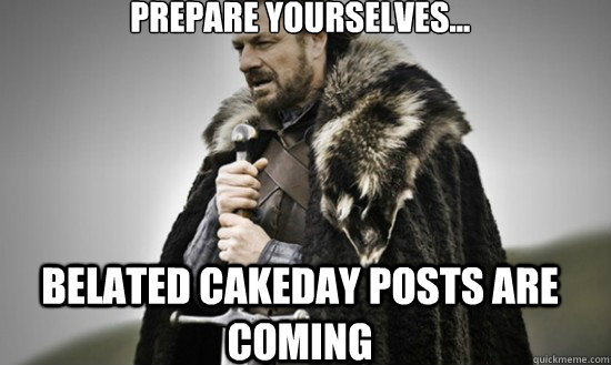 Prepare yourselves... belated cakeday posts are coming  Prepare