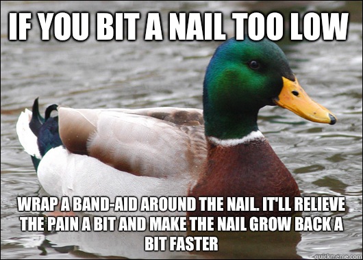 If you bit a nail too low Wrap a band-aid around the nail. It'll relieve the pain a bit and make the nail grow back a bit faster  Actual Advice Mallard