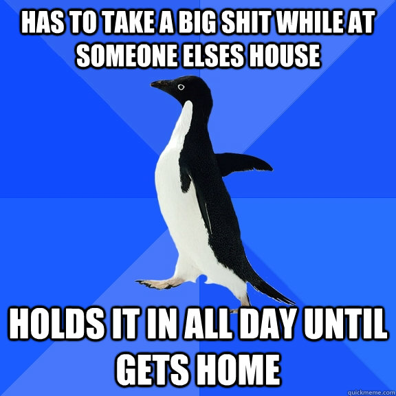 has to take a big shit while at someone elses house Holds it in all day until gets home  Socially Awkward Penguin