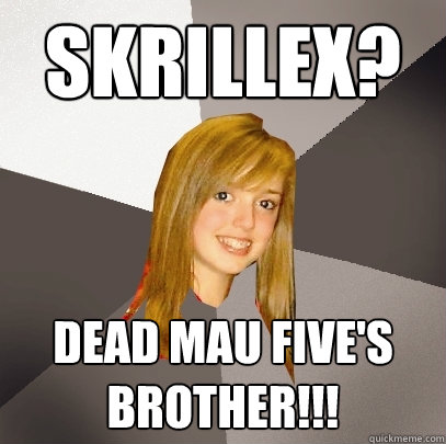 Skrillex? dead mau five's brother!!!  Musically Oblivious 8th Grader