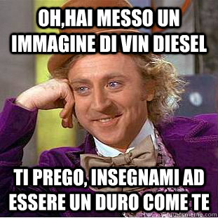 Oh,hai messo un immagine di vin diesel Ti prego, insegnami ad essere un duro come te  Creepy Wonka
