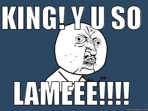 KING! Y U SO  LAMEEE!!!! Y U No