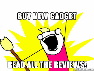 Buy new gadget Read all The reviews!  All The Things
