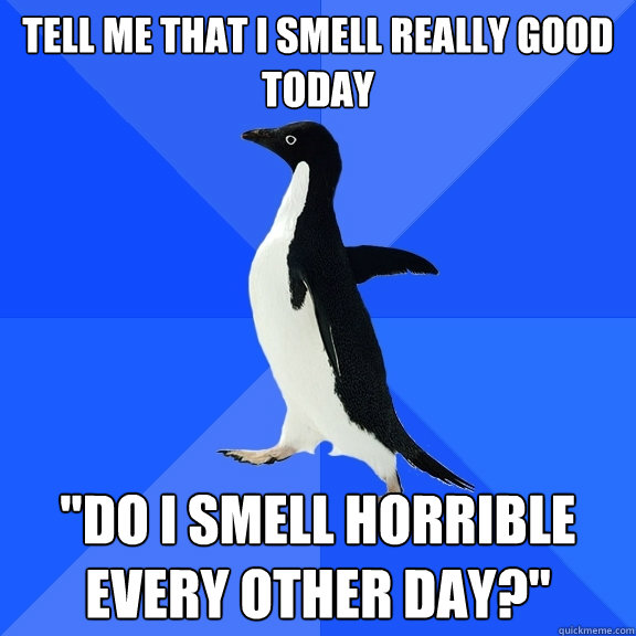Tell me that I smell really good today 