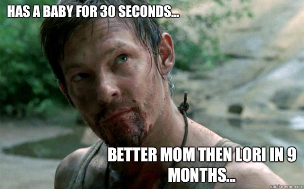 Has a baby for 30 seconds... Better mom then Lori in 9 months...  Badass Daryl Dixon
