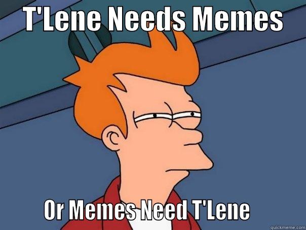     T'LENE NEEDS MEMES            OR MEMES NEED T'LENE          Futurama Fry