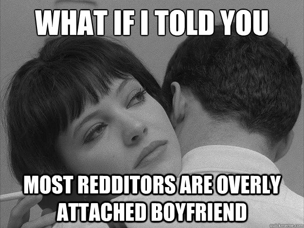 WHAT IF I TOLD YOU MOST REDDITORS ARE OVERLY ATTACHED BOYFRIEND  Overly loving boyfriend