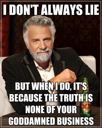 I don't always lie But when I do, it's because the truth is none of your goddamned business - I don't always lie But when I do, it's because the truth is none of your goddamned business  The Most Interesting Man In The World