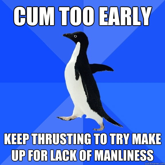 CUM TOO EARLY KEEP THRUSTING TO TRY MAKE UP FOR LACK OF MANLINESS  Socially Awkward Penguin