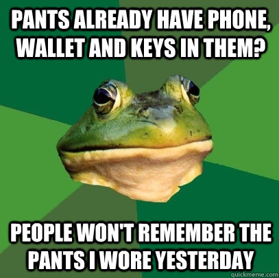 Pants already have phone, wallet and keys in them? people won't remember the pants i wore yesterday  Foul Bachelor Frog