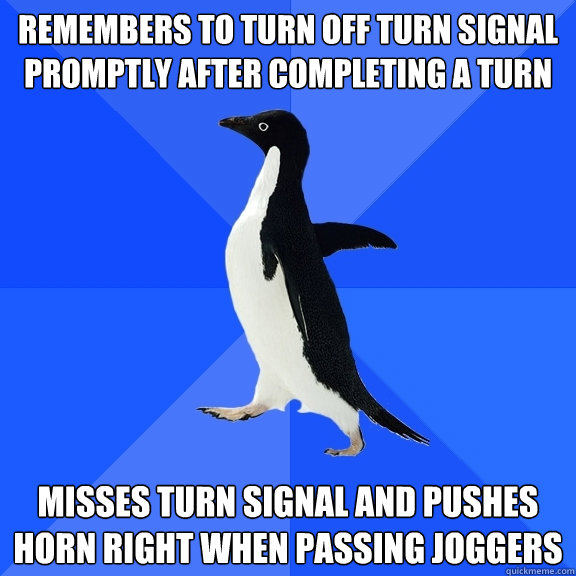 Remembers to turn off turn signal promptly after completing a turn Misses turn signal and pushes horn right when passing joggers - Remembers to turn off turn signal promptly after completing a turn Misses turn signal and pushes horn right when passing joggers  Socially Awkward Penguin