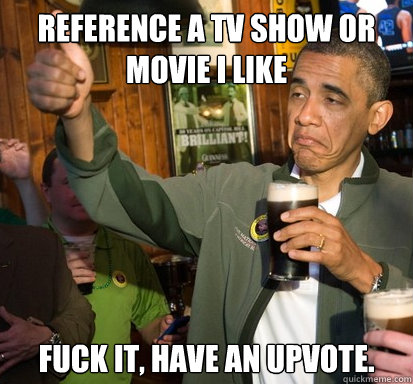Reference a TV Show or Movie I Like fuck it, have an upvote.   Upvote Obama