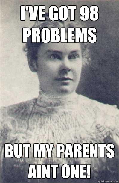 I've got 98 problems but my parents aint one! - I've got 98 problems but my parents aint one!  Lizzy Borden