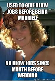 Used to give blow jobs before being married No blow jobs since month before wedding - Used to give blow jobs before being married No blow jobs since month before wedding  Scumbag Wife