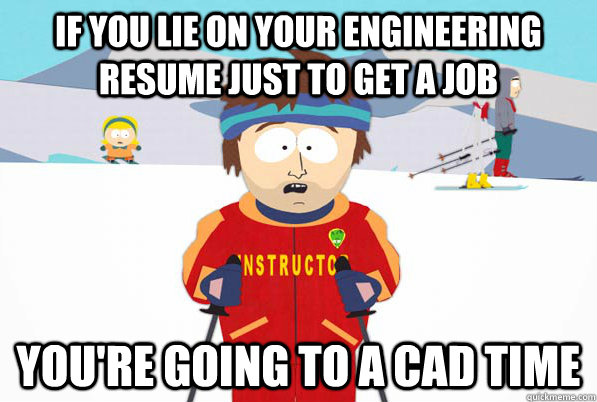 If you lie on your engineering resume just to get a job you're going to a cad time  