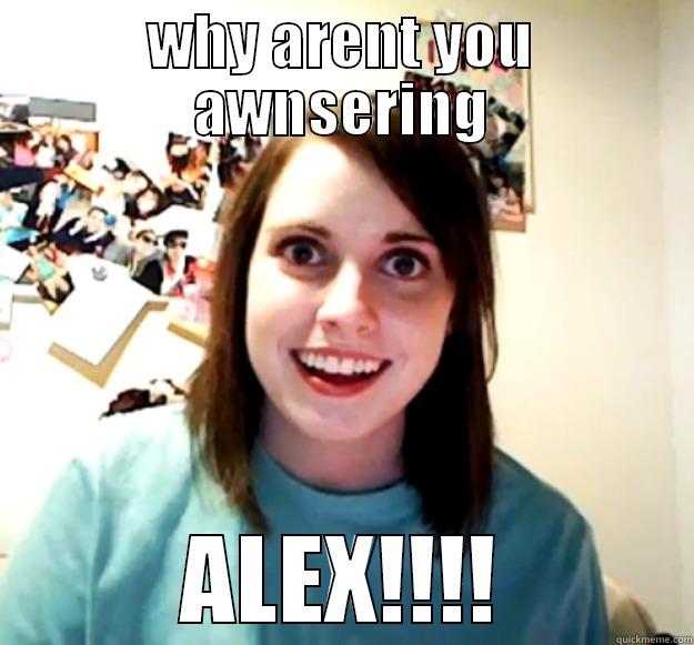 WHY ARENT YOU AWNSERING ALEX!!!! Overly Attached Girlfriend