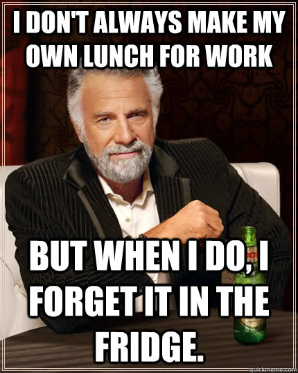 I don't always make my own lunch for work but when I do, i forget it in the fridge.   The Most Interesting Man In The World