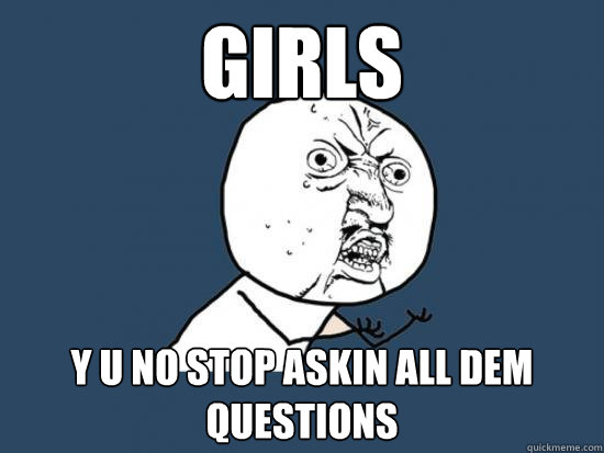 girls y u no stop askin all dem questions  askin all them questions