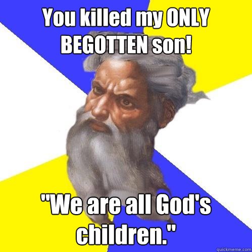 You killed my ONLY BEGOTTEN son! 