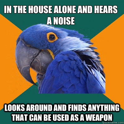 In the house alone and hears a noise looks around and finds anything that can be used as a weapon  Paranoid Parrot