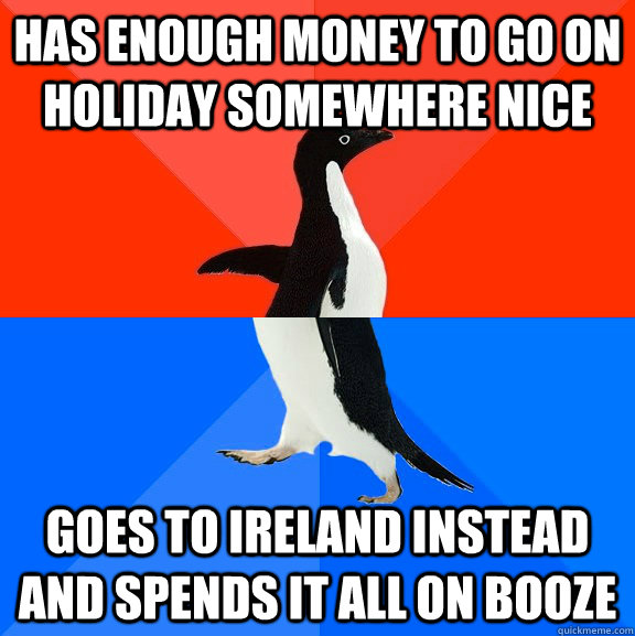 Has enough money to go on  holiday somewhere nice Goes to Ireland instead and spends it all on booze  Socially Awesome Awkward Penguin