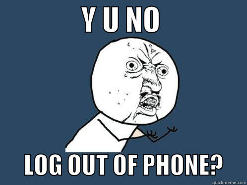               Y U NO                      LOG OUT OF PHONE?     Y U No