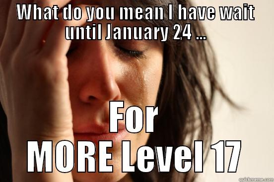 WHAT DO YOU MEAN I HAVE WAIT UNTIL JANUARY 24 ... FOR MORE LEVEL 17 First World Problems
