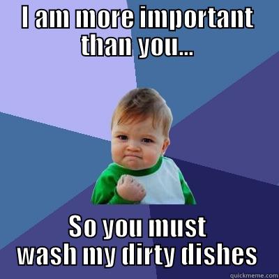 I AM MORE IMPORTANT THAN YOU... SO YOU MUST WASH MY DIRTY DISHES Success Kid