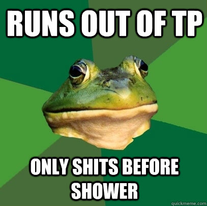 runs out of tp only shits before shower  Foul Bachelor Frog