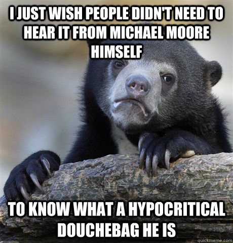 I just wish people didn't need to hear it from Michael Moore himself To know what a hypocritical douchebag he is  Confession Bear