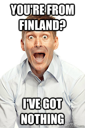 You're from FINLAND? I'VE GOT NOTHING   Anywhere tourist