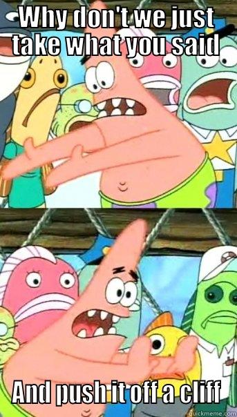 WHY DON'T WE JUST TAKE WHAT YOU SAID AND PUSH IT OFF A CLIFF Push it somewhere else Patrick