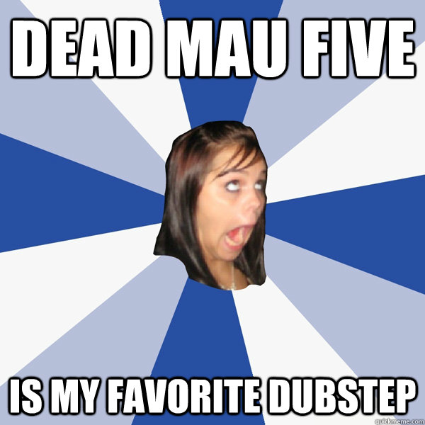 dead mau five is my favorite dubstep  Annoying Facebook Girl