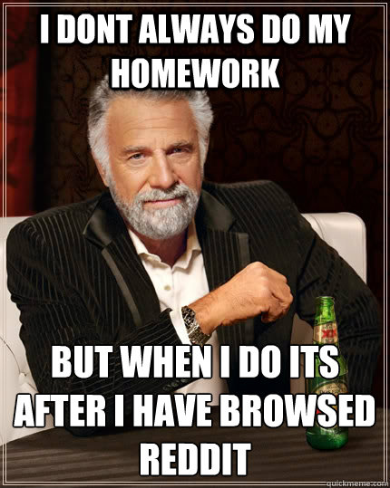 I dont always do my homework but when i do its after i have browsed reddit  The Most Interesting Man In The World