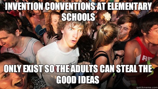 Invention conventions at elementary schools
 Only exist so the adults can steal the good ideas  Sudden Clarity Clarence