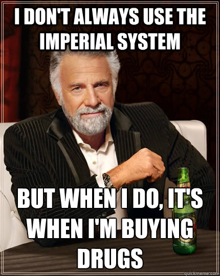 I don't always use the imperial system But when I do, it's when I'm buying drugs - I don't always use the imperial system But when I do, it's when I'm buying drugs  The Most Interesting Man In The World